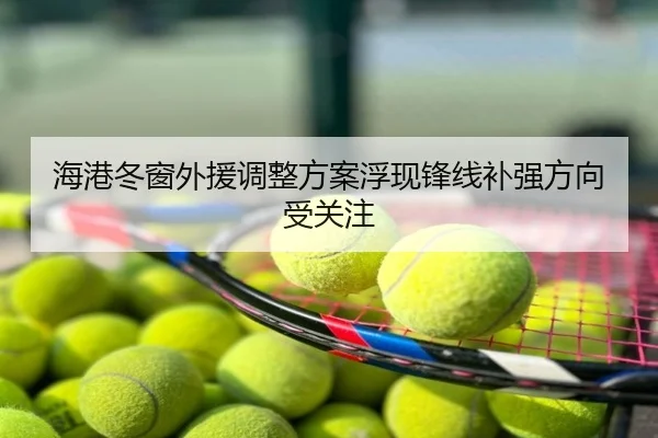 海港冬窗外援调整方案浮现锋线补强方向受关注